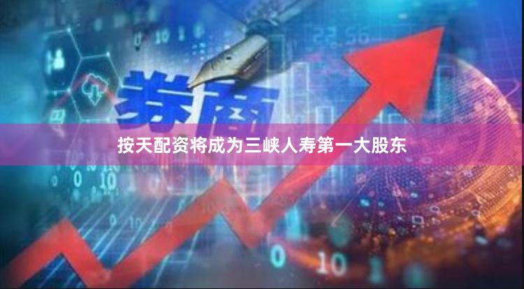 按天配资将成为三峡人寿第一大股东