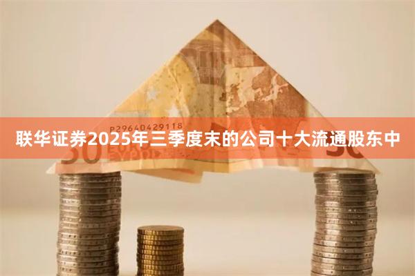 联华证券2025年三季度末的公司十大流通股东中
