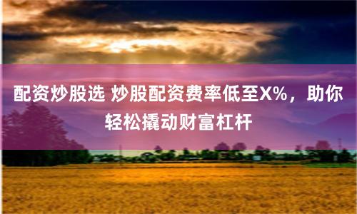 配资炒股选 炒股配资费率低至X%，助你轻松撬动财富杠杆